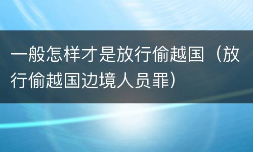 一般怎样才是放行偷越国（放行偷越国边境人员罪）