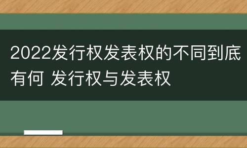 2022发行权发表权的不同到底有何 发行权与发表权