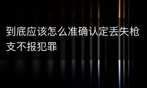 到底应该怎么准确认定丢失枪支不报犯罪