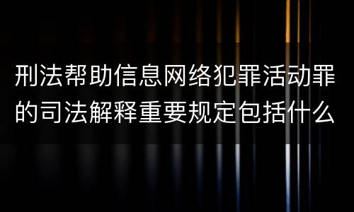 刑法帮助信息网络犯罪活动罪的司法解释重要规定包括什么