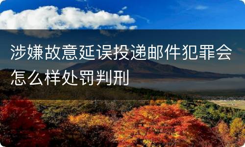 涉嫌故意延误投递邮件犯罪会怎么样处罚判刑