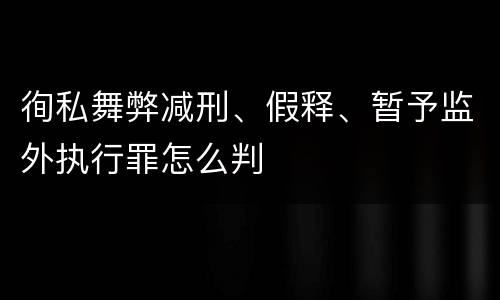 徇私舞弊减刑、假释、暂予监外执行罪怎么判