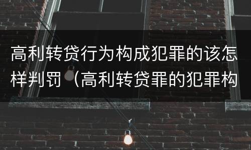 高利转贷行为构成犯罪的该怎样判罚（高利转贷罪的犯罪构成）