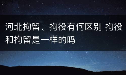 河北拘留、拘役有何区别 拘役和拘留是一样的吗