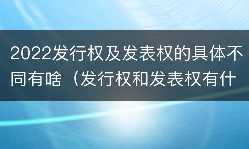 2022发行权及发表权的具体不同有啥（发行权和发表权有什么区别）