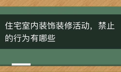 住宅室内装饰装修活动，禁止的行为有哪些