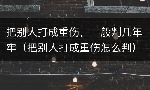 把别人打成重伤，一般判几年牢（把别人打成重伤怎么判）