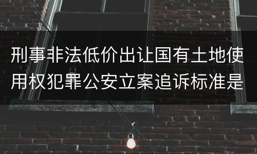 刑事非法低价出让国有土地使用权犯罪公安立案追诉标准是怎样规定