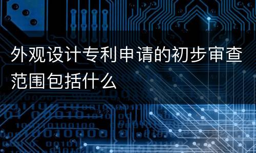 外观设计专利申请的初步审查范围包括什么
