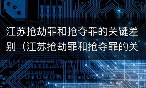 江苏抢劫罪和抢夺罪的关键差别（江苏抢劫罪和抢夺罪的关键差别在哪）