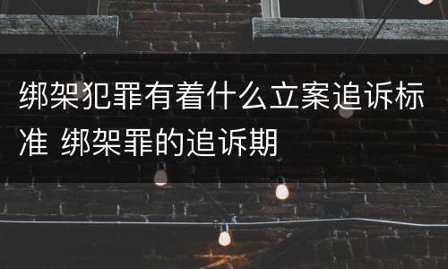 绑架犯罪有着什么立案追诉标准 绑架罪的追诉期