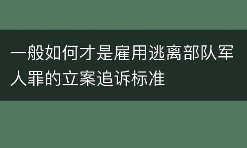 一般如何才是雇用逃离部队军人罪的立案追诉标准