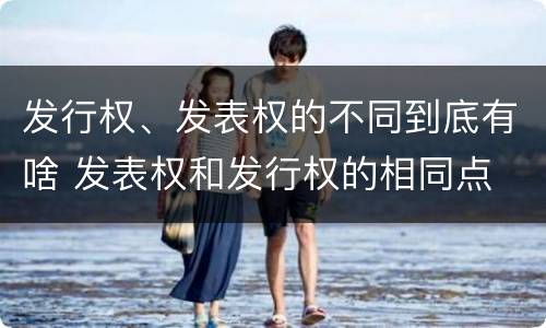 发行权、发表权的不同到底有啥 发表权和发行权的相同点