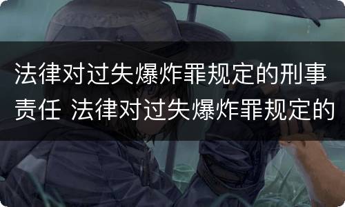 法律对过失爆炸罪规定的刑事责任 法律对过失爆炸罪规定的刑事责任的规定