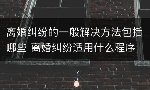 离婚纠纷的一般解决方法包括哪些 离婚纠纷适用什么程序
