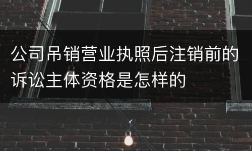 公司吊销营业执照后注销前的诉讼主体资格是怎样的