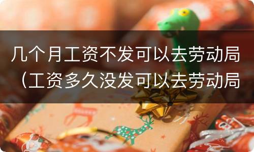 几个月工资不发可以去劳动局（工资多久没发可以去劳动局）