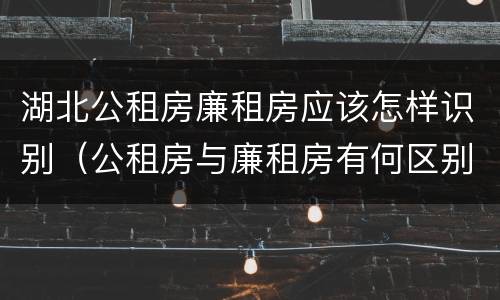湖北公租房廉租房应该怎样识别（公租房与廉租房有何区别）