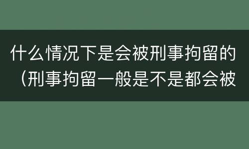 什么情况下是会被刑事拘留的（刑事拘留一般是不是都会被判?）