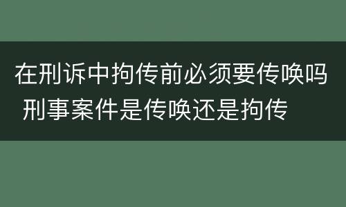 在刑诉中拘传前必须要传唤吗 刑事案件是传唤还是拘传