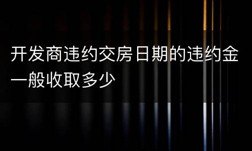 开发商违约交房日期的违约金一般收取多少