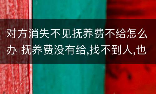 对方消失不见抚养费不给怎么办 抚养费没有给,找不到人,也没有财产怎么办
