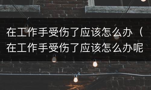 在工作手受伤了应该怎么办（在工作手受伤了应该怎么办呢）