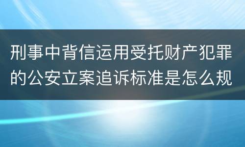 刑事中背信运用受托财产犯罪的公安立案追诉标准是怎么规定