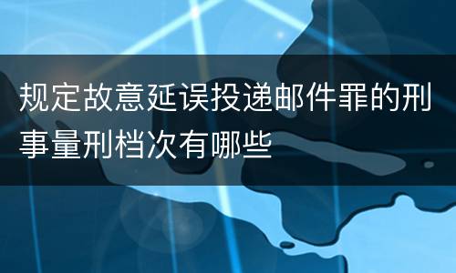 规定故意延误投递邮件罪的刑事量刑档次有哪些