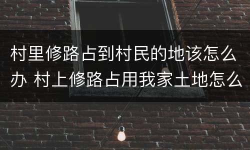 村里修路占到村民的地该怎么办 村上修路占用我家土地怎么办
