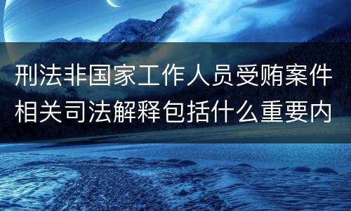 刑法非国家工作人员受贿案件相关司法解释包括什么重要内容