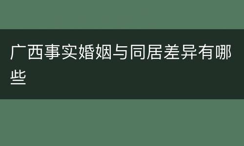广西事实婚姻与同居差异有哪些
