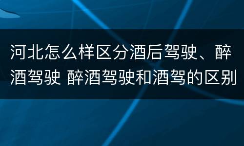河北怎么样区分酒后驾驶、醉酒驾驶 醉酒驾驶和酒驾的区别