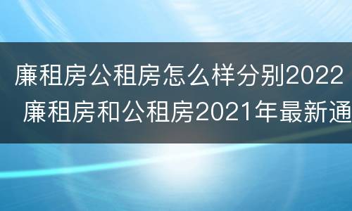 廉租房公租房怎么样分别2022 廉租房和公租房2021年最新通知