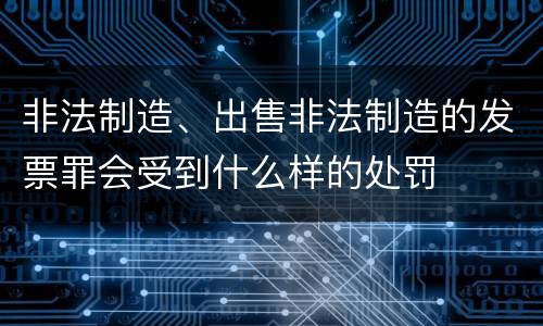 非法制造、出售非法制造的发票罪会受到什么样的处罚
