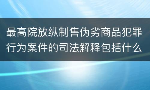 最高院放纵制售伪劣商品犯罪行为案件的司法解释包括什么主要规定