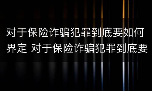 对于保险诈骗犯罪到底要如何界定 对于保险诈骗犯罪到底要如何界定罪名