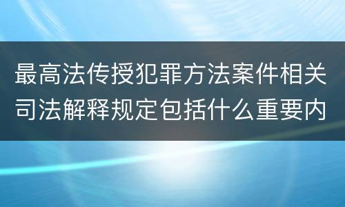 最高法传授犯罪方法案件相关司法解释规定包括什么重要内容