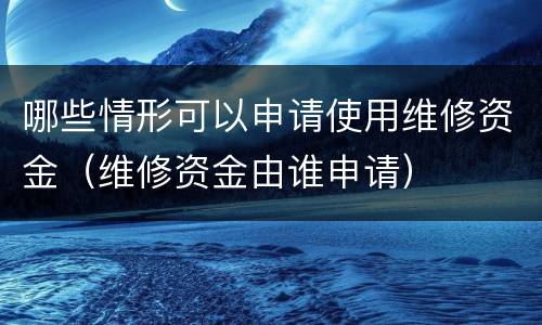 哪些情形可以申请使用维修资金（维修资金由谁申请）