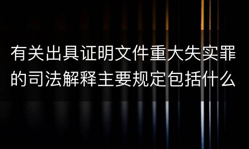 有关出具证明文件重大失实罪的司法解释主要规定包括什么