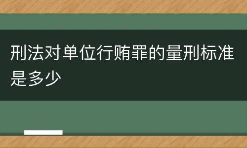 刑法对单位行贿罪的量刑标准是多少