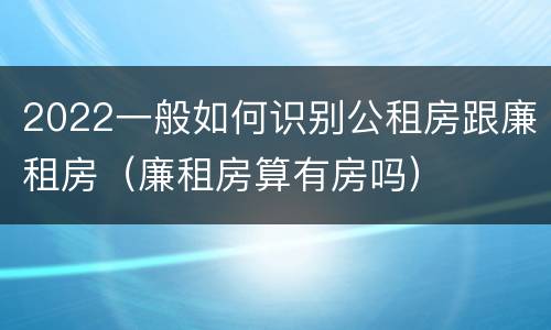 2022一般如何识别公租房跟廉租房（廉租房算有房吗）