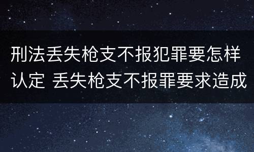 刑法丢失枪支不报犯罪要怎样认定 丢失枪支不报罪要求造成了严重后果的才构成犯罪
