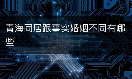 青海同居跟事实婚姻不同有哪些