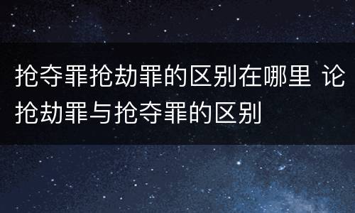 抢夺罪抢劫罪的区别在哪里 论抢劫罪与抢夺罪的区别