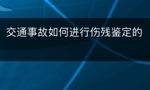 交通事故如何进行伤残鉴定的