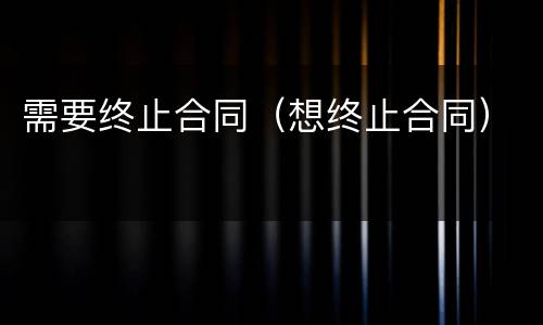 需要终止合同（想终止合同）