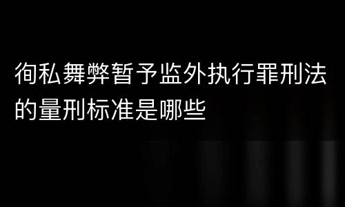 徇私舞弊暂予监外执行罪刑法的量刑标准是哪些