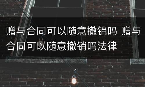 赠与合同可以随意撤销吗 赠与合同可以随意撤销吗法律