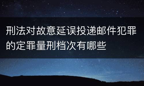 刑法对故意延误投递邮件犯罪的定罪量刑档次有哪些